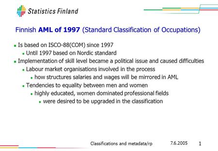 7.6.2005 1 Classifications and metadata/rp Finnish AML of 1997 (Standard Classification of Occupations) Is based on ISCO-88(COM) since 1997 Until 1997.