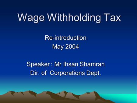 Wage Withholding Tax Re-introduction May 2004 Speaker : Mr Ihsan Shamran Dir. of Corporations Dept.