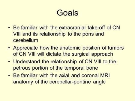 Goals Be familiar with the extracranial take-off of CN VIII and its relationship to the pons and cerebellum Appreciate how the anatomic position of tumors.