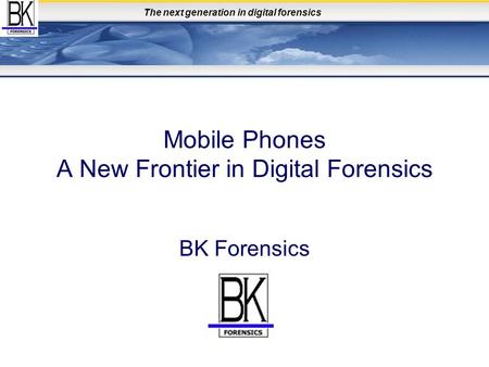 The next generation in digital forensics Mobile Phones A New Frontier in Digital Forensics BK Forensics.