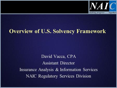 Overview of U.S. Solvency Framework David Vacca, CPA Assistant Director Insurance Analysis & Information Services NAIC Regulatory Services Division.