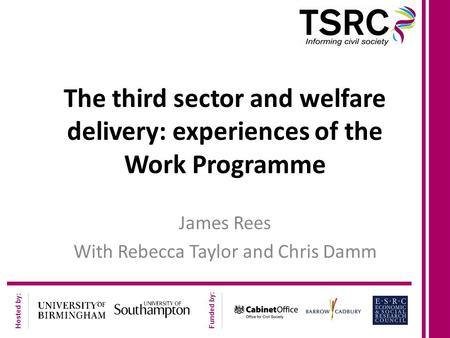 Hosted by: Funded by: The third sector and welfare delivery: experiences of the Work Programme James Rees With Rebecca Taylor and Chris Damm.
