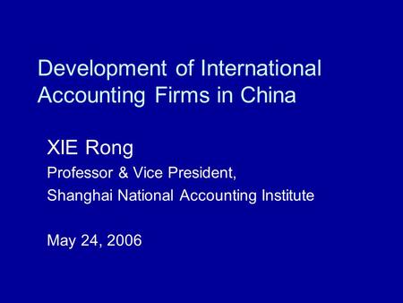 Development of International Accounting Firms in China XIE Rong Professor & Vice President, Shanghai National Accounting Institute May 24, 2006.