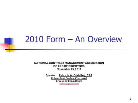 1 2010 Form – An Overview NATIONAL CONTRACT MANAGEMENT ASSOCIATION BOARD OF DIRECTORS November 13, 2011 Speaker: Patricia A. O’Malley, CPA Rubino & McGeehin,