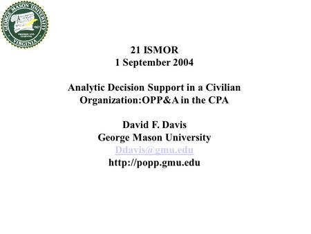 21 ISMOR 1 September 2004 Analytic Decision Support in a Civilian Organization:OPP&A in the CPA David F. Davis George Mason University