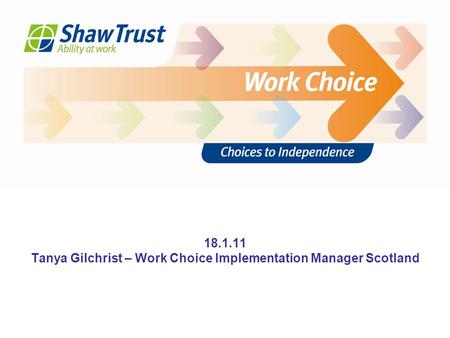 Thank you Any questions? 18.1.11 Tanya Gilchrist – Work Choice Implementation Manager Scotland.