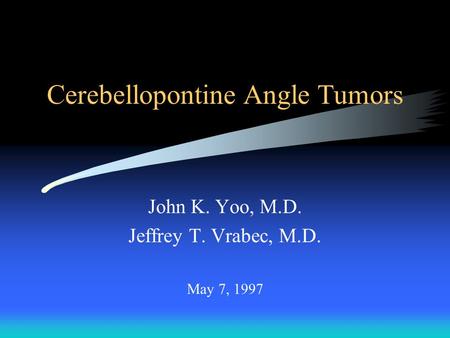 Cerebellopontine Angle Tumors John K. Yoo, M.D. Jeffrey T. Vrabec, M.D. May 7, 1997.