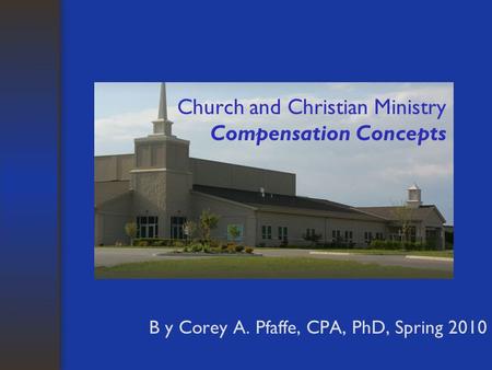 Church and Christian Ministry Compensation Concepts B y Corey A. Pfaffe, CPA, PhD, Spring 2010.