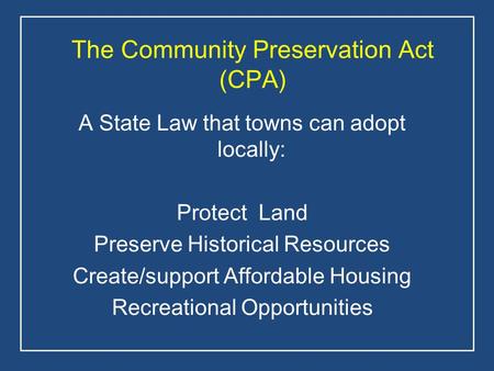 The Community Preservation Act (CPA) A State Law that towns can adopt locally: Protect Land Preserve Historical Resources Create/support Affordable Housing.
