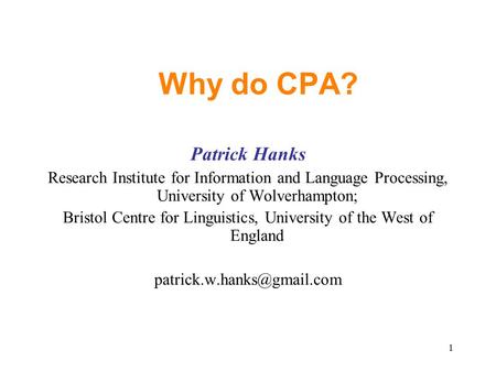 1 Why do CPA? Patrick Hanks Research Institute for Information and Language Processing, University of Wolverhampton; Bristol Centre for Linguistics, University.