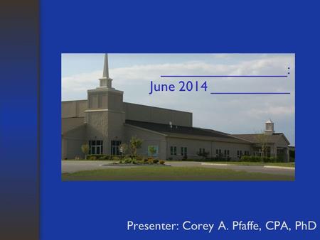 ________________: June 2014 __________ Presenter: Corey A. Pfaffe, CPA, PhD.