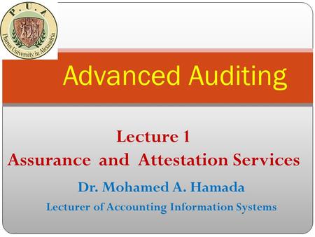 Dr. Mohamed A. Hamada Lecturer of Accounting Information Systems Advanced Auditing Lecture 1 Assurance and Attestation Services.