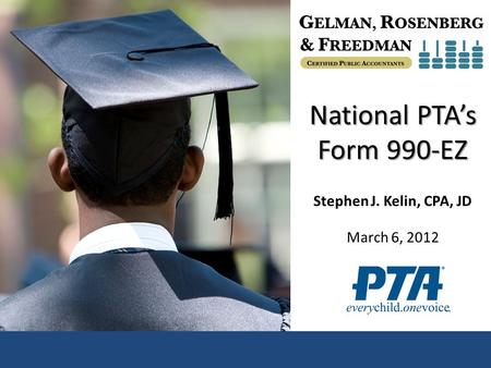 National PTA’s Form 990-EZ Stephen J. Kelin, CPA, JD March 6, 2012.