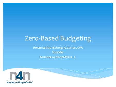 Zero-Based Budgeting Presented by Nicholas A Curran, CPA Founder Numbers 4 Nonprofits LLC.