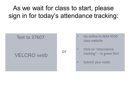 As we wait for class to start, please sign in for today’s attendance tracking: Text to 37607: VELCRO netID Go online to AEM 4550 class website Click on.