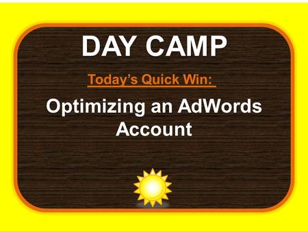 DAY CAMP Today’s Quick Win: Optimizing an AdWords Account.