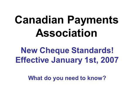 New Cheque Standards! Effective January 1st, 2007 What do you need to know? Canadian Payments Association.