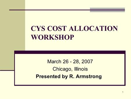 1 CYS COST ALLOCATION WORKSHOP March 26 - 28, 2007 Chicago, Illinois Presented by R. Armstrong.