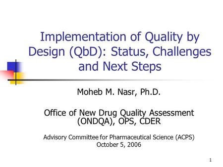 1 Implementation of Quality by Design (QbD): Status, Challenges and Next Steps Moheb M. Nasr, Ph.D. Office of New Drug Quality Assessment (ONDQA), OPS,