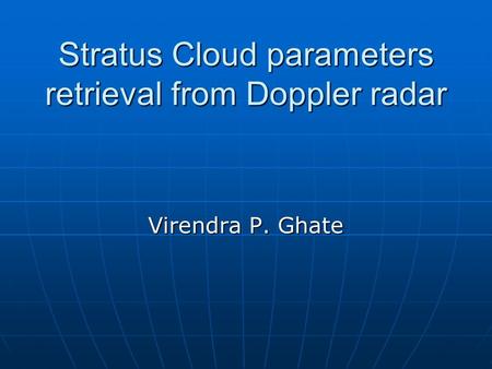 Stratus Cloud parameters retrieval from Doppler radar Virendra P. Ghate.