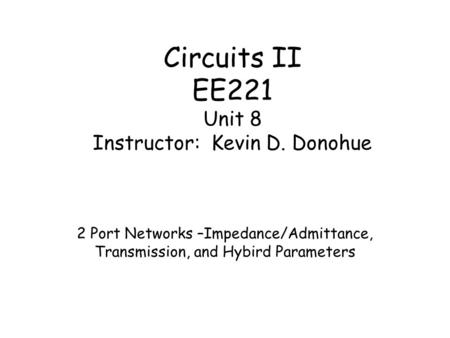 Circuits II EE221 Unit 8 Instructor: Kevin D. Donohue 2 Port Networks –Impedance/Admittance, Transmission, and Hybird Parameters.