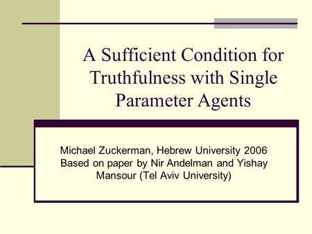A Sufficient Condition for Truthfulness with Single Parameter Agents Michael Zuckerman, Hebrew University 2006 Based on paper by Nir Andelman and Yishay.