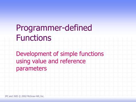 Programmer-defined Functions Development of simple functions using value and reference parameters JPC and JWD © 2002 McGraw-Hill, Inc.