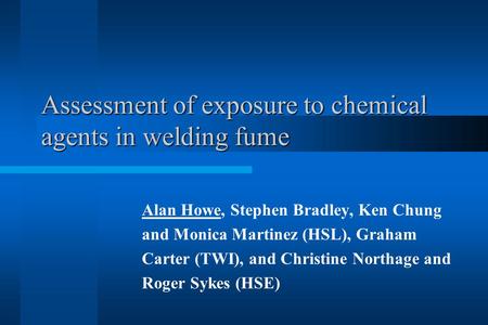 Assessment of exposure to chemical agents in welding fume Assessment of exposure to chemical agents in welding fume Alan Howe, Stephen Bradley, Ken Chung.