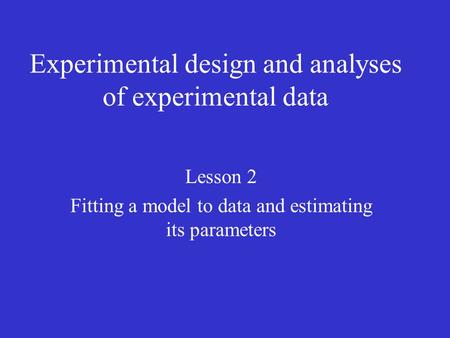 Experimental design and analyses of experimental data Lesson 2 Fitting a model to data and estimating its parameters.