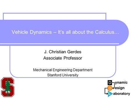 Vehicle Dynamics – It’s all about the Calculus… J. Christian Gerdes Associate Professor Mechanical Engineering Department Stanford University.