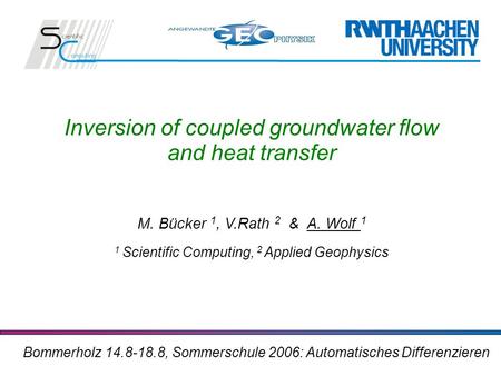 Inversion of coupled groundwater flow and heat transfer M. Bücker 1, V.Rath 2 & A. Wolf 1 1 Scientific Computing, 2 Applied Geophysics Bommerholz 14.8-18.8,