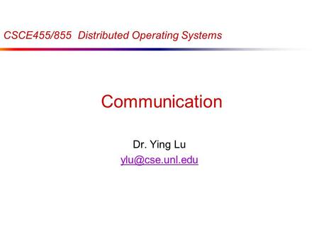 Communication Dr. Ying Lu CSCE455/855 Distributed Operating Systems.