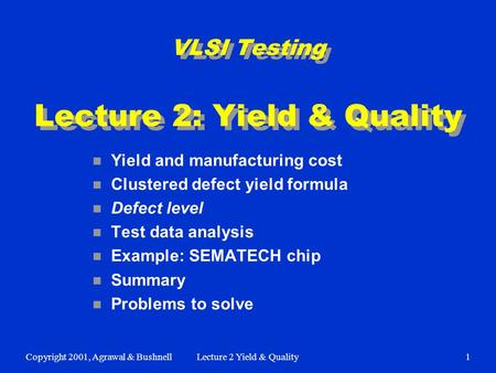 Copyright 2001, Agrawal & BushnellLecture 2 Yield & Quality1 VLSI Testing Lecture 2: Yield & Quality n Yield and manufacturing cost n Clustered defect.