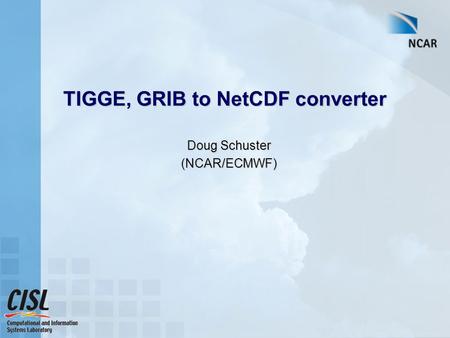 TIGGE, GRIB to NetCDF converter Doug Schuster (NCAR/ECMWF)