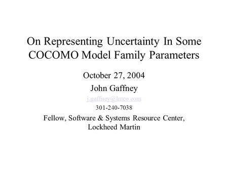 On Representing Uncertainty In Some COCOMO Model Family Parameters October 27, 2004 John Gaffney 301-240-7038 Fellow, Software & Systems.