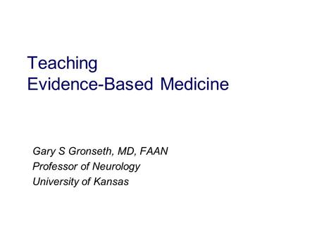 Teaching Evidence-Based Medicine Gary S Gronseth, MD, FAAN Professor of Neurology University of Kansas.