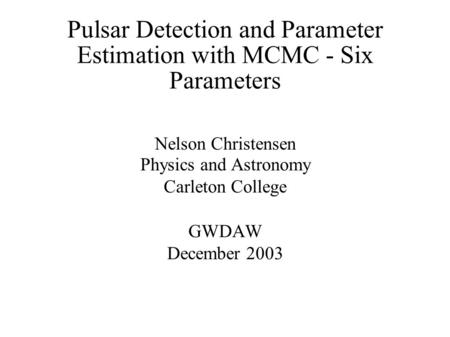 Pulsar Detection and Parameter Estimation with MCMC - Six Parameters Nelson Christensen Physics and Astronomy Carleton College GWDAW December 2003.