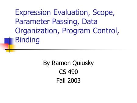 Expression Evaluation, Scope, Parameter Passing, Data Organization, Program Control, Binding By Ramon Quiusky CS 490 Fall 2003.