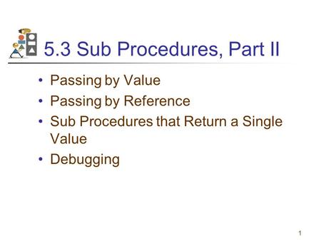 1 5.3 Sub Procedures, Part II Passing by Value Passing by Reference Sub Procedures that Return a Single Value Debugging.