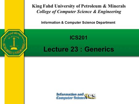 Slides prepared by Rose Williams, Binghamton University ICS201 Lecture 23 : Generics King Fahd University of Petroleum & Minerals College of Computer Science.