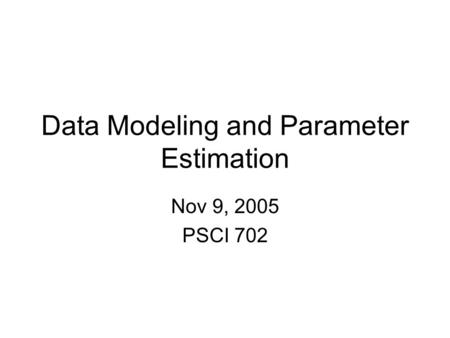 Data Modeling and Parameter Estimation Nov 9, 2005 PSCI 702.