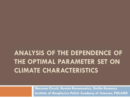 ANALYSIS OF THE DEPENDENCE OF THE OPTIMAL PARAMETER SET ON CLIMATE CHARACTERISTICS Marzena Osuch, Renata Romanowicz, Emilia Karamuz Institute of Geophysics.