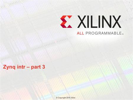 © Copyright 2014 Xilinx. Zynq intr – part 3. © Copyright 2014 Xilinx. Description of the effects on interrupt mapping when migrating a project from a.