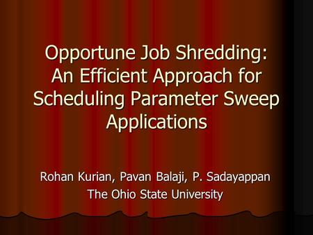 Opportune Job Shredding: An Efficient Approach for Scheduling Parameter Sweep Applications Rohan Kurian, Pavan Balaji, P. Sadayappan The Ohio State University.