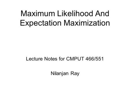 Maximum Likelihood And Expectation Maximization Lecture Notes for CMPUT 466/551 Nilanjan Ray.