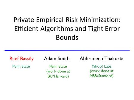 Raef Bassily Adam Smith Abhradeep Thakurta Penn State Yahoo! Labs Private Empirical Risk Minimization: Efficient Algorithms and Tight Error Bounds Penn.