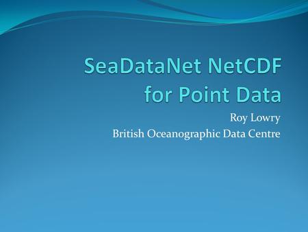 Roy Lowry British Oceanographic Data Centre. Presentation Overview What are NetCDF and CF? SeaDataNet profiling of CF1.6 Interoperability Parameter Naming.