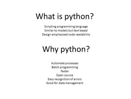 Why python? Automate processes Batch programming Faster Open source Easy recognition of errors Good for data management What is python? Scripting programming.