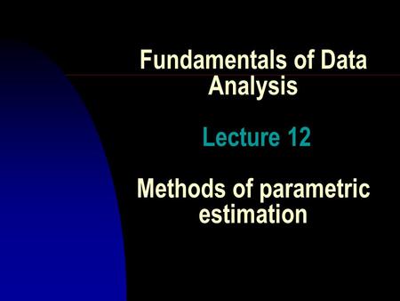 Fundamentals of Data Analysis Lecture 12 Methods of parametric estimation.