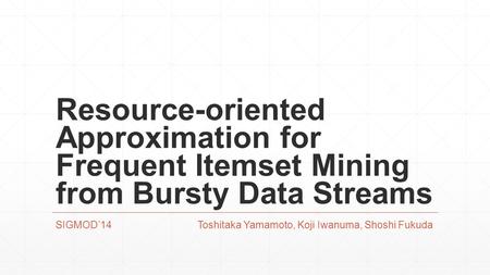 Resource-oriented Approximation for Frequent Itemset Mining from Bursty Data Streams SIGMOD’14 Toshitaka Yamamoto, Koji Iwanuma, Shoshi Fukuda.